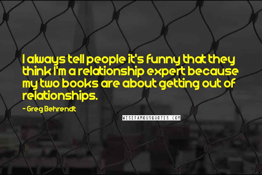 Greg Behrendt Quotes: I always tell people it's funny that they think I'm a relationship expert because my two books are about getting out of relationships.