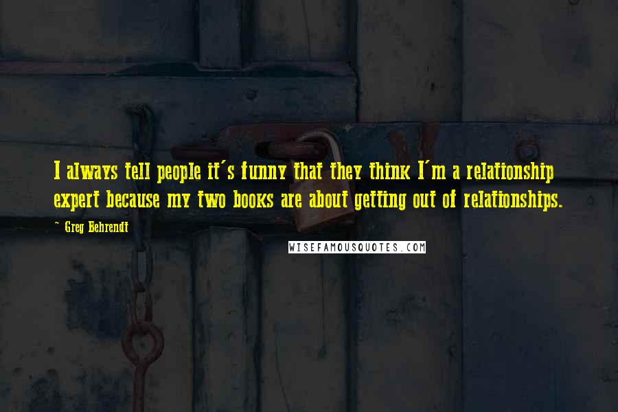 Greg Behrendt Quotes: I always tell people it's funny that they think I'm a relationship expert because my two books are about getting out of relationships.