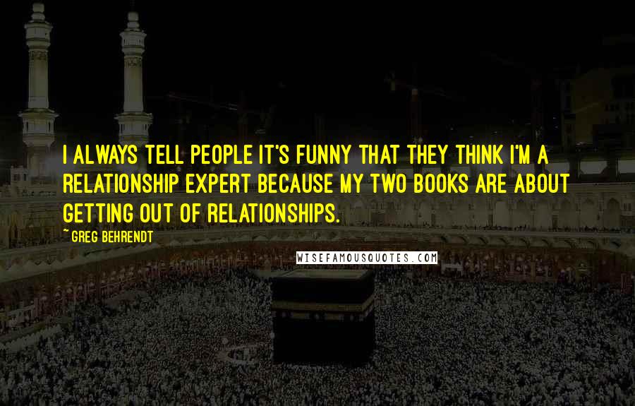 Greg Behrendt Quotes: I always tell people it's funny that they think I'm a relationship expert because my two books are about getting out of relationships.