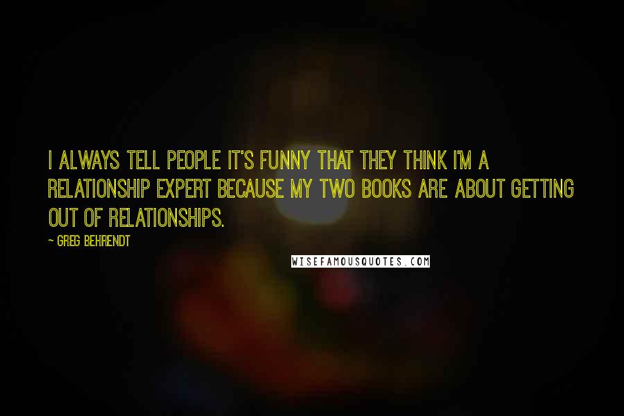 Greg Behrendt Quotes: I always tell people it's funny that they think I'm a relationship expert because my two books are about getting out of relationships.