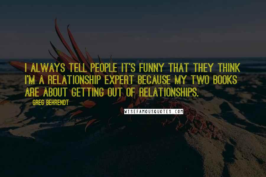 Greg Behrendt Quotes: I always tell people it's funny that they think I'm a relationship expert because my two books are about getting out of relationships.