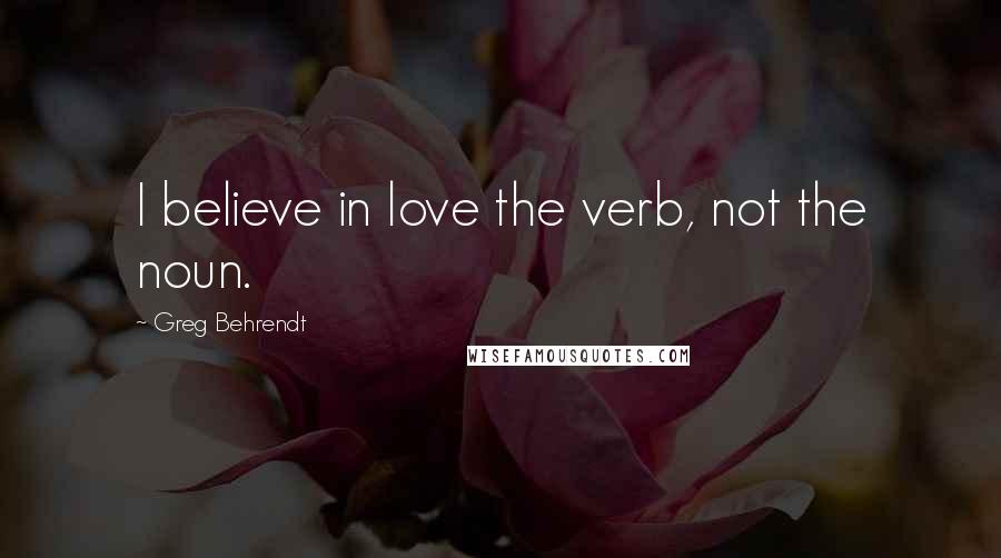 Greg Behrendt Quotes: I believe in love the verb, not the noun.