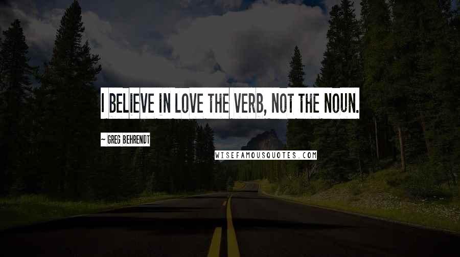 Greg Behrendt Quotes: I believe in love the verb, not the noun.