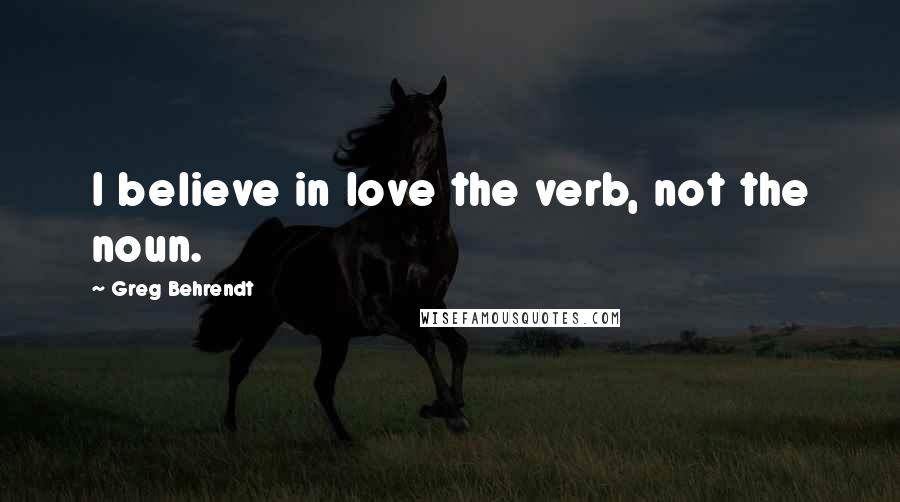 Greg Behrendt Quotes: I believe in love the verb, not the noun.