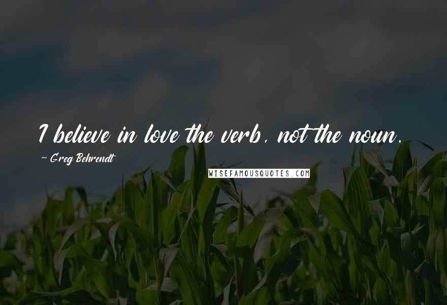 Greg Behrendt Quotes: I believe in love the verb, not the noun.