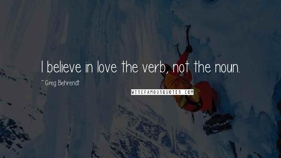 Greg Behrendt Quotes: I believe in love the verb, not the noun.