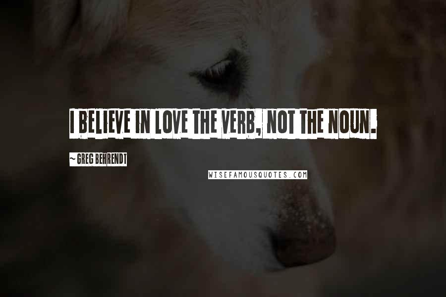 Greg Behrendt Quotes: I believe in love the verb, not the noun.