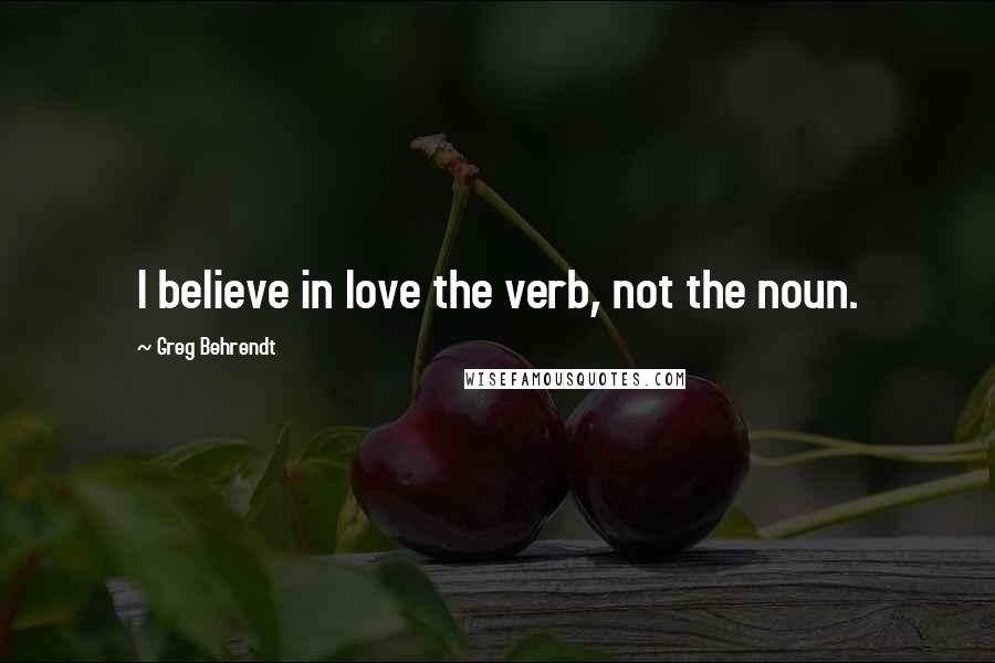 Greg Behrendt Quotes: I believe in love the verb, not the noun.