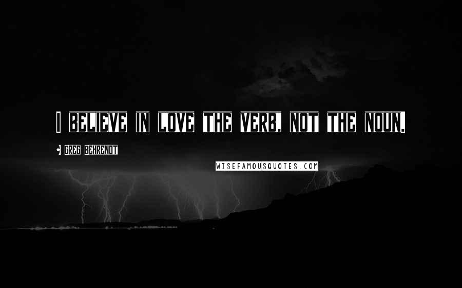 Greg Behrendt Quotes: I believe in love the verb, not the noun.