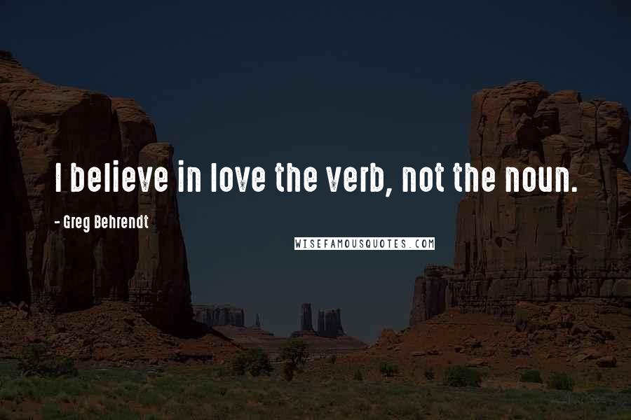 Greg Behrendt Quotes: I believe in love the verb, not the noun.