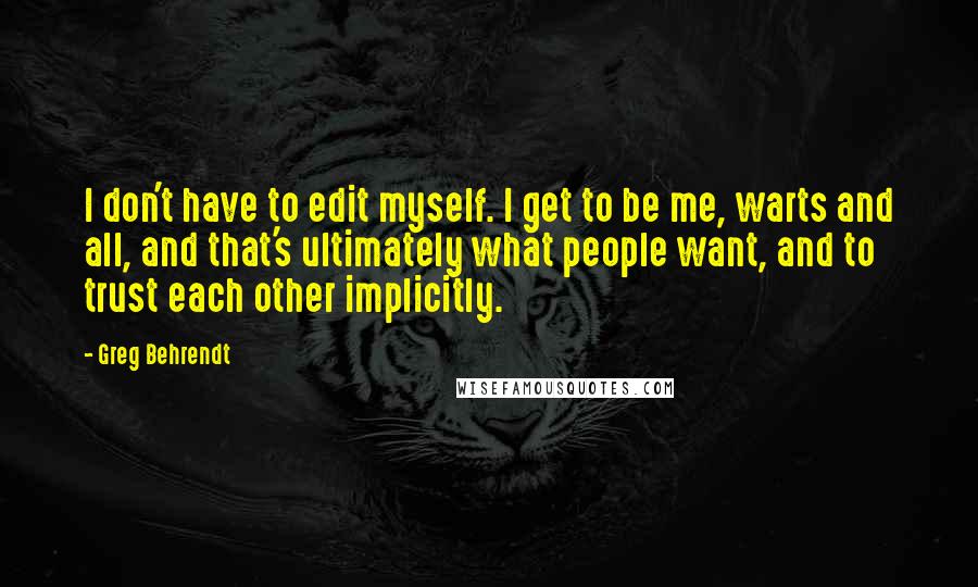 Greg Behrendt Quotes: I don't have to edit myself. I get to be me, warts and all, and that's ultimately what people want, and to trust each other implicitly.