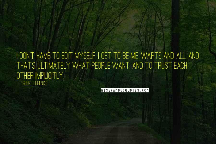 Greg Behrendt Quotes: I don't have to edit myself. I get to be me, warts and all, and that's ultimately what people want, and to trust each other implicitly.