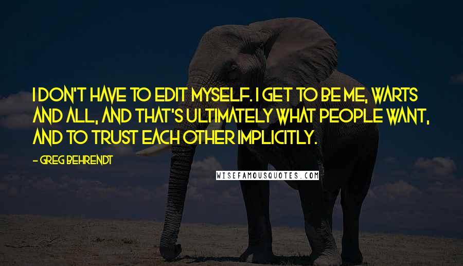 Greg Behrendt Quotes: I don't have to edit myself. I get to be me, warts and all, and that's ultimately what people want, and to trust each other implicitly.