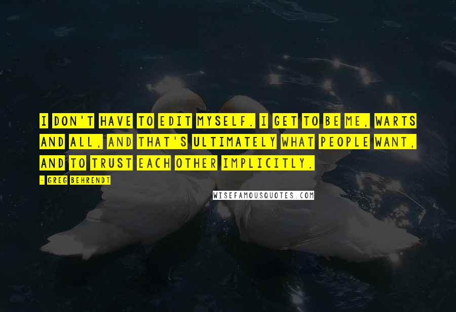Greg Behrendt Quotes: I don't have to edit myself. I get to be me, warts and all, and that's ultimately what people want, and to trust each other implicitly.