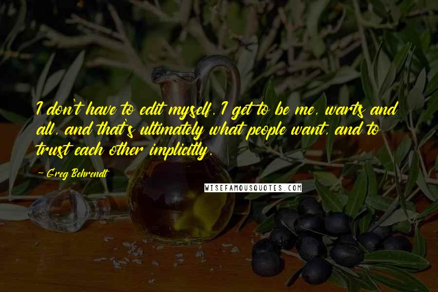 Greg Behrendt Quotes: I don't have to edit myself. I get to be me, warts and all, and that's ultimately what people want, and to trust each other implicitly.