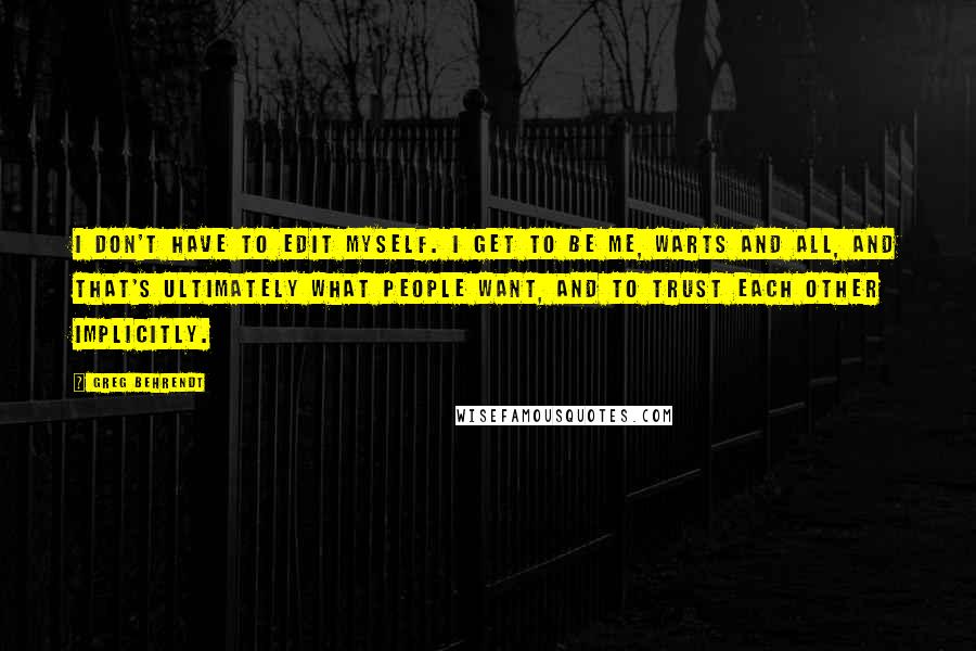 Greg Behrendt Quotes: I don't have to edit myself. I get to be me, warts and all, and that's ultimately what people want, and to trust each other implicitly.