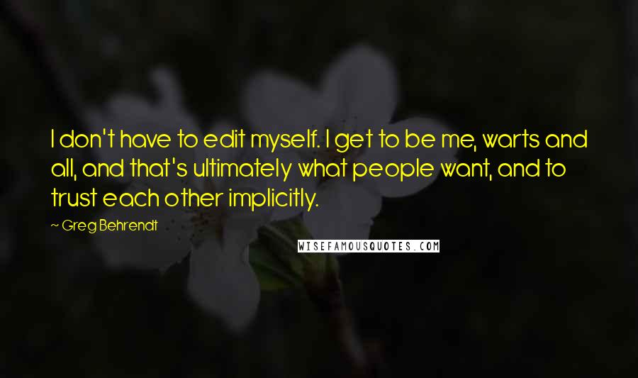 Greg Behrendt Quotes: I don't have to edit myself. I get to be me, warts and all, and that's ultimately what people want, and to trust each other implicitly.