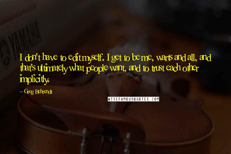 Greg Behrendt Quotes: I don't have to edit myself. I get to be me, warts and all, and that's ultimately what people want, and to trust each other implicitly.