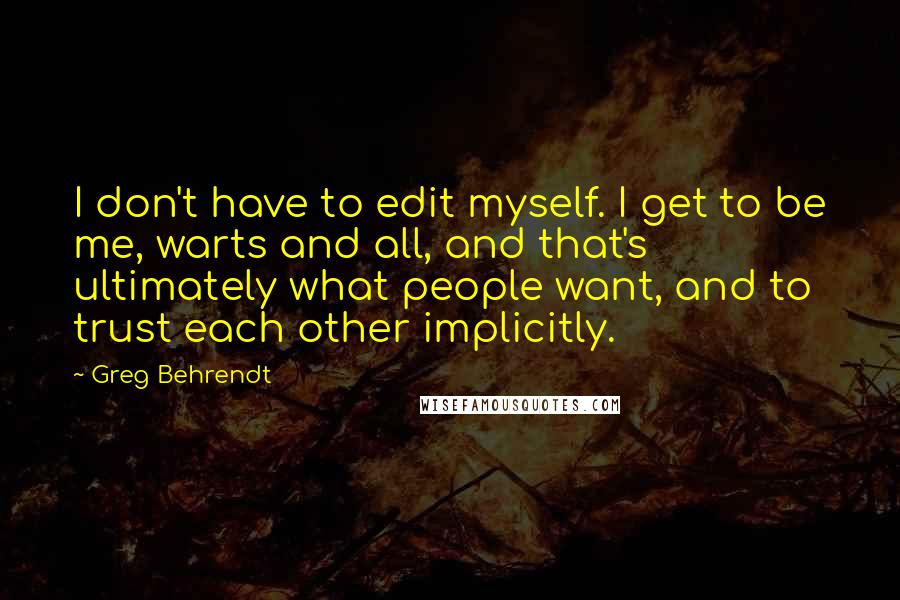 Greg Behrendt Quotes: I don't have to edit myself. I get to be me, warts and all, and that's ultimately what people want, and to trust each other implicitly.