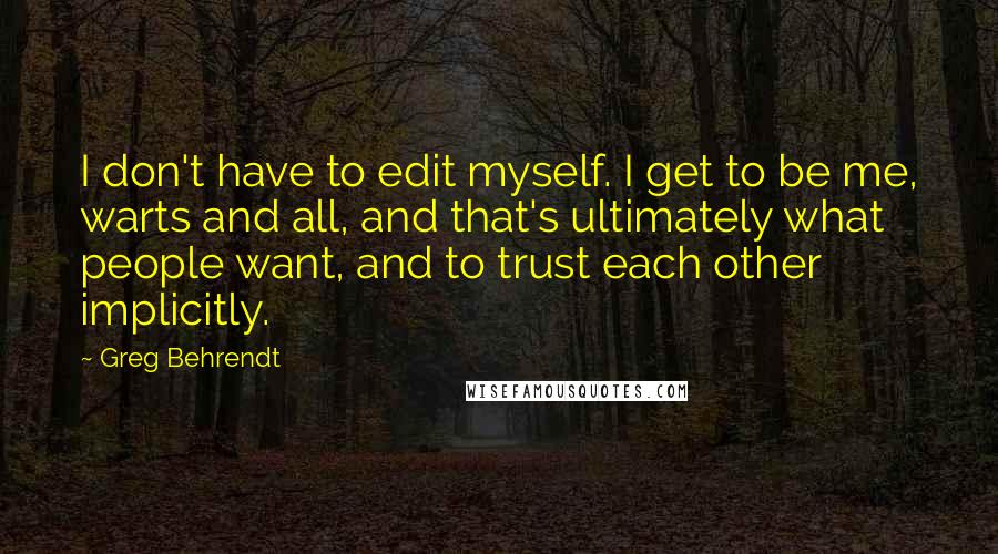 Greg Behrendt Quotes: I don't have to edit myself. I get to be me, warts and all, and that's ultimately what people want, and to trust each other implicitly.