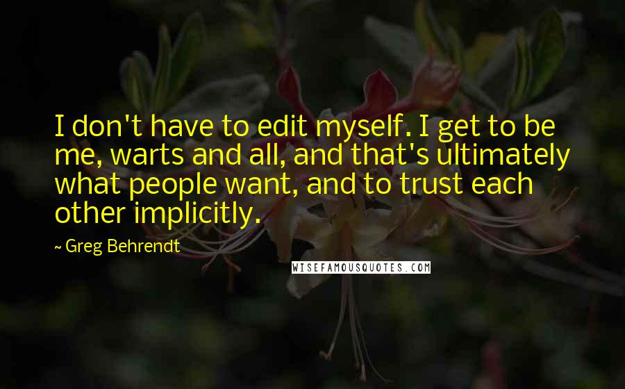 Greg Behrendt Quotes: I don't have to edit myself. I get to be me, warts and all, and that's ultimately what people want, and to trust each other implicitly.