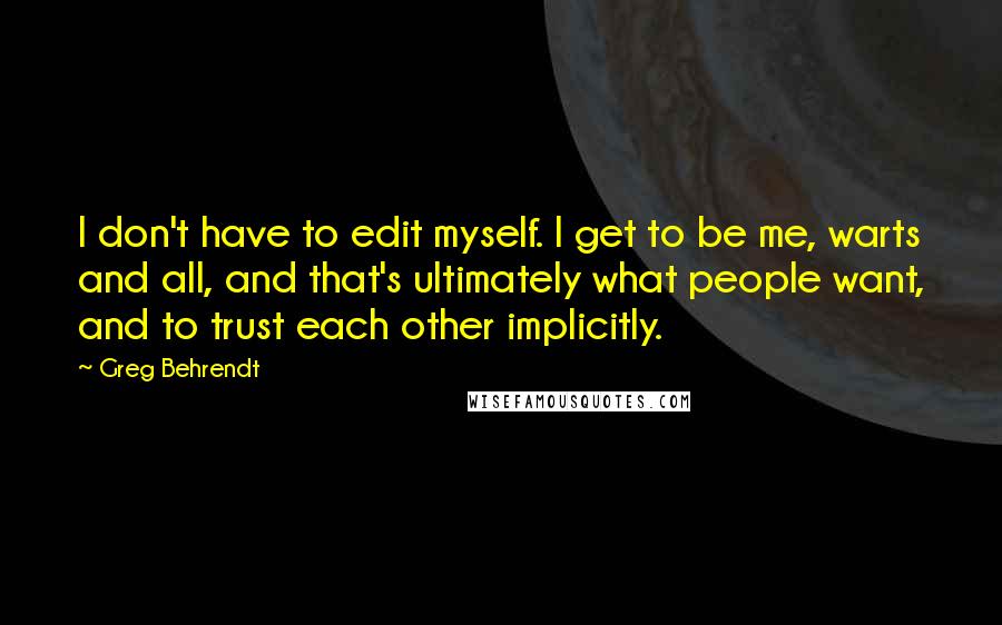 Greg Behrendt Quotes: I don't have to edit myself. I get to be me, warts and all, and that's ultimately what people want, and to trust each other implicitly.