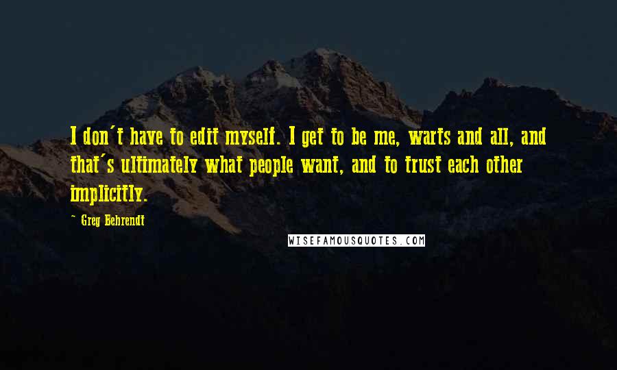 Greg Behrendt Quotes: I don't have to edit myself. I get to be me, warts and all, and that's ultimately what people want, and to trust each other implicitly.