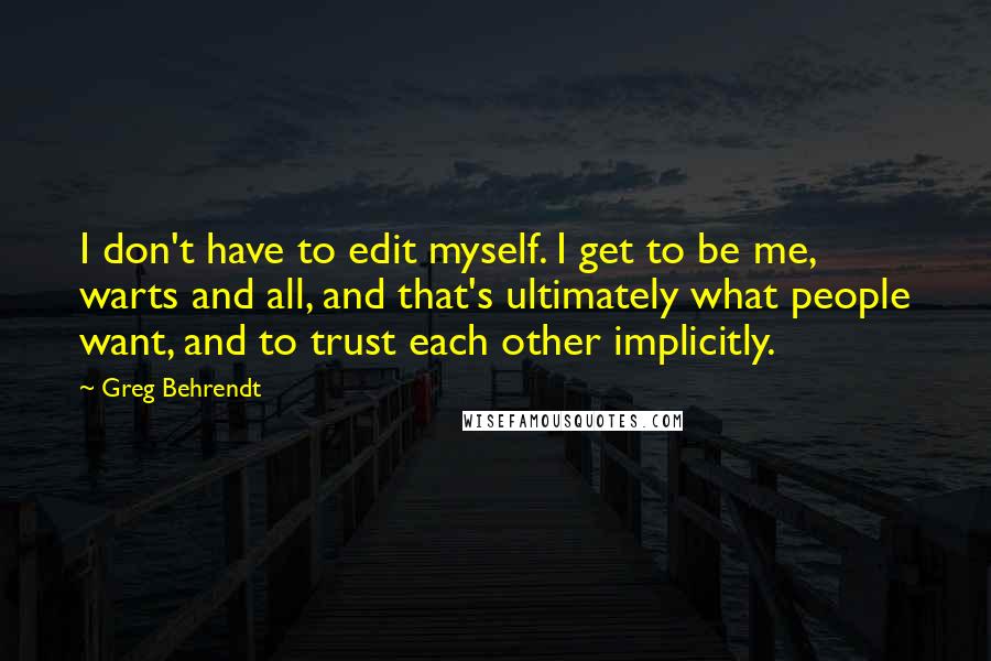 Greg Behrendt Quotes: I don't have to edit myself. I get to be me, warts and all, and that's ultimately what people want, and to trust each other implicitly.