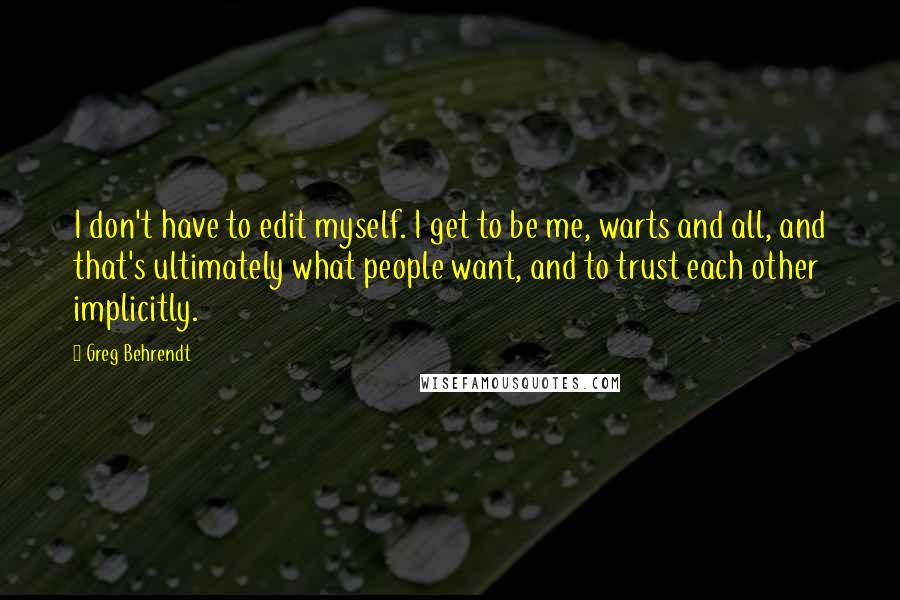 Greg Behrendt Quotes: I don't have to edit myself. I get to be me, warts and all, and that's ultimately what people want, and to trust each other implicitly.