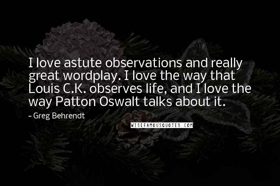 Greg Behrendt Quotes: I love astute observations and really great wordplay. I love the way that Louis C.K. observes life, and I love the way Patton Oswalt talks about it.