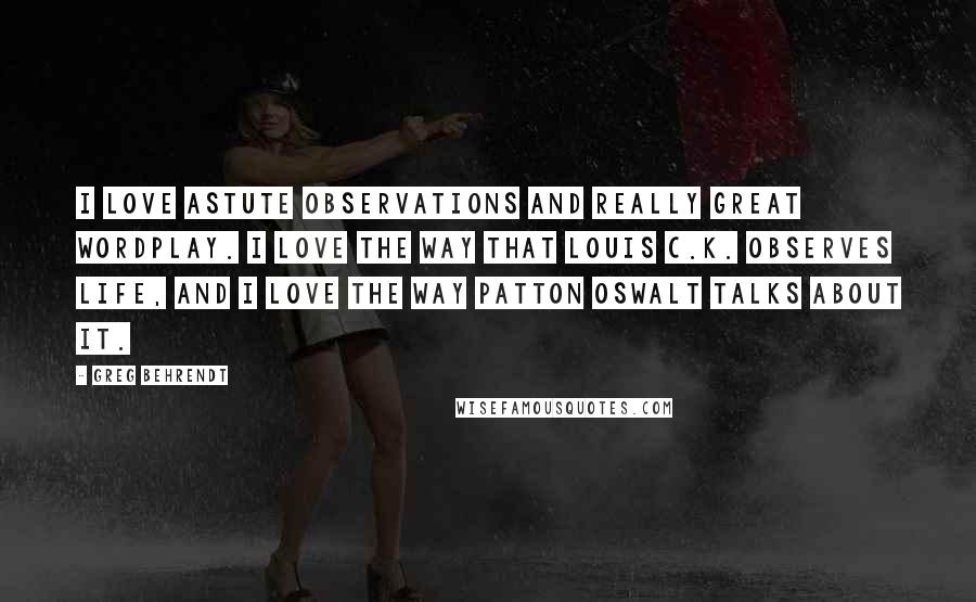 Greg Behrendt Quotes: I love astute observations and really great wordplay. I love the way that Louis C.K. observes life, and I love the way Patton Oswalt talks about it.