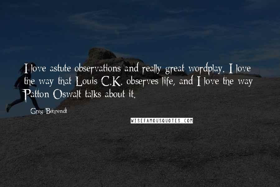Greg Behrendt Quotes: I love astute observations and really great wordplay. I love the way that Louis C.K. observes life, and I love the way Patton Oswalt talks about it.