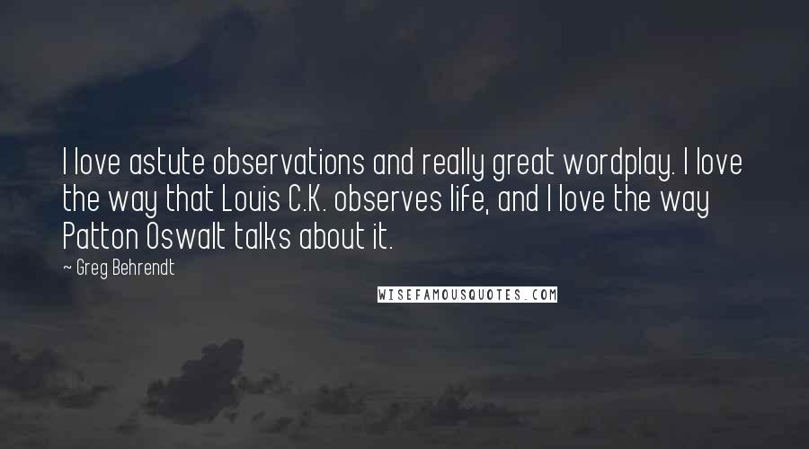 Greg Behrendt Quotes: I love astute observations and really great wordplay. I love the way that Louis C.K. observes life, and I love the way Patton Oswalt talks about it.