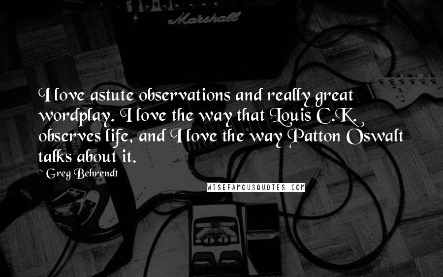 Greg Behrendt Quotes: I love astute observations and really great wordplay. I love the way that Louis C.K. observes life, and I love the way Patton Oswalt talks about it.