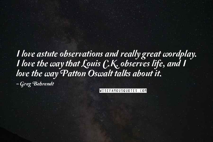 Greg Behrendt Quotes: I love astute observations and really great wordplay. I love the way that Louis C.K. observes life, and I love the way Patton Oswalt talks about it.