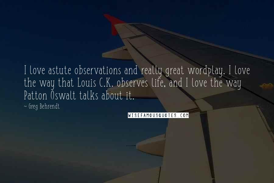 Greg Behrendt Quotes: I love astute observations and really great wordplay. I love the way that Louis C.K. observes life, and I love the way Patton Oswalt talks about it.