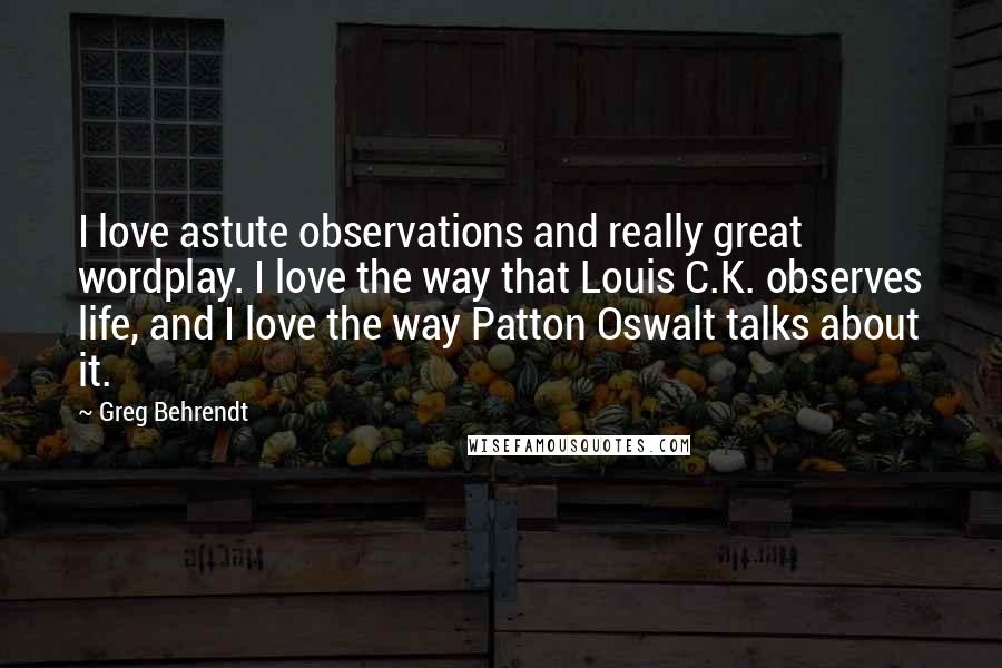 Greg Behrendt Quotes: I love astute observations and really great wordplay. I love the way that Louis C.K. observes life, and I love the way Patton Oswalt talks about it.