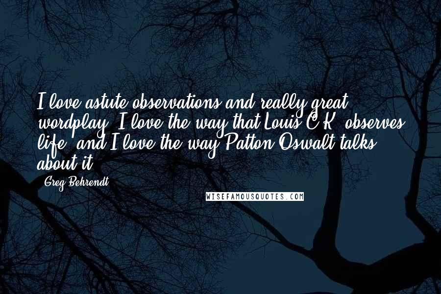 Greg Behrendt Quotes: I love astute observations and really great wordplay. I love the way that Louis C.K. observes life, and I love the way Patton Oswalt talks about it.