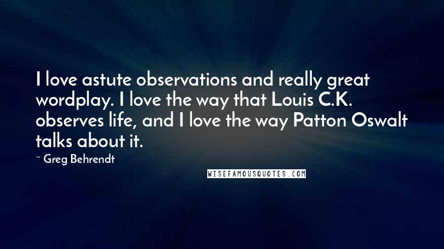 Greg Behrendt Quotes: I love astute observations and really great wordplay. I love the way that Louis C.K. observes life, and I love the way Patton Oswalt talks about it.