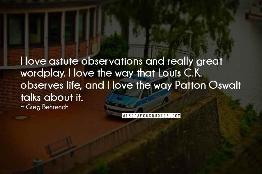 Greg Behrendt Quotes: I love astute observations and really great wordplay. I love the way that Louis C.K. observes life, and I love the way Patton Oswalt talks about it.