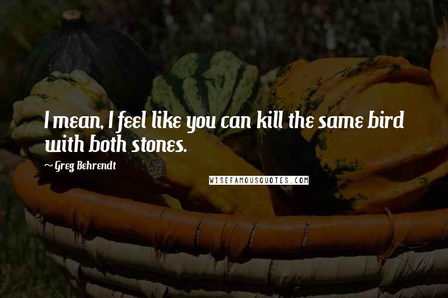 Greg Behrendt Quotes: I mean, I feel like you can kill the same bird with both stones.