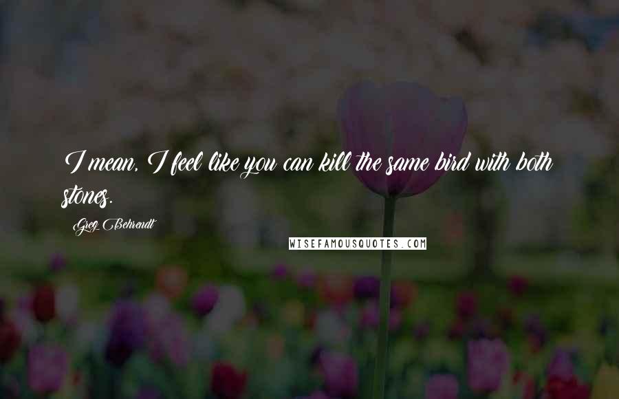 Greg Behrendt Quotes: I mean, I feel like you can kill the same bird with both stones.