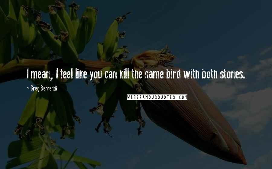 Greg Behrendt Quotes: I mean, I feel like you can kill the same bird with both stones.