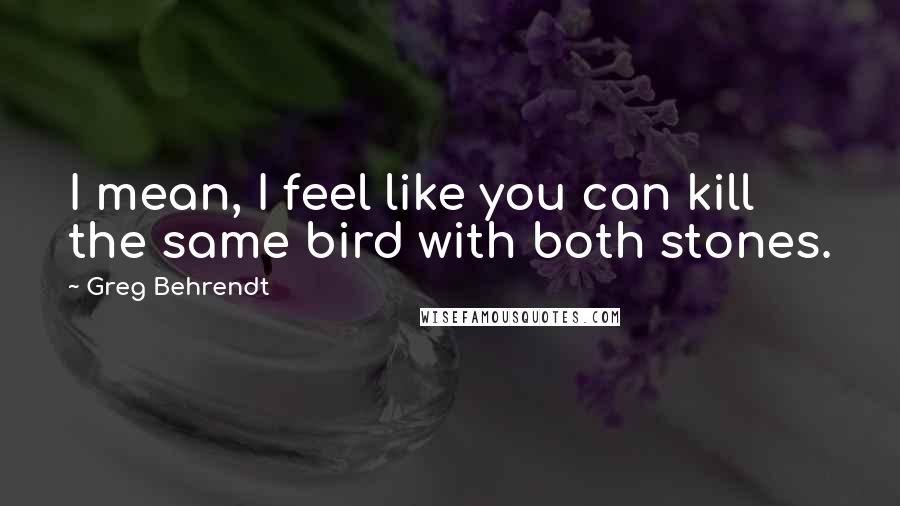 Greg Behrendt Quotes: I mean, I feel like you can kill the same bird with both stones.