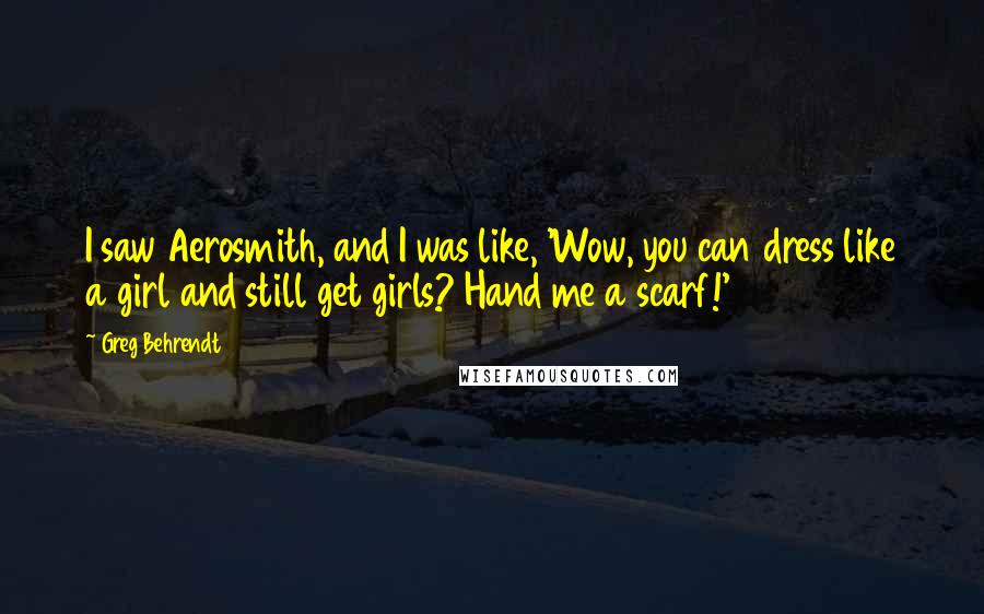Greg Behrendt Quotes: I saw Aerosmith, and I was like, 'Wow, you can dress like a girl and still get girls? Hand me a scarf!'