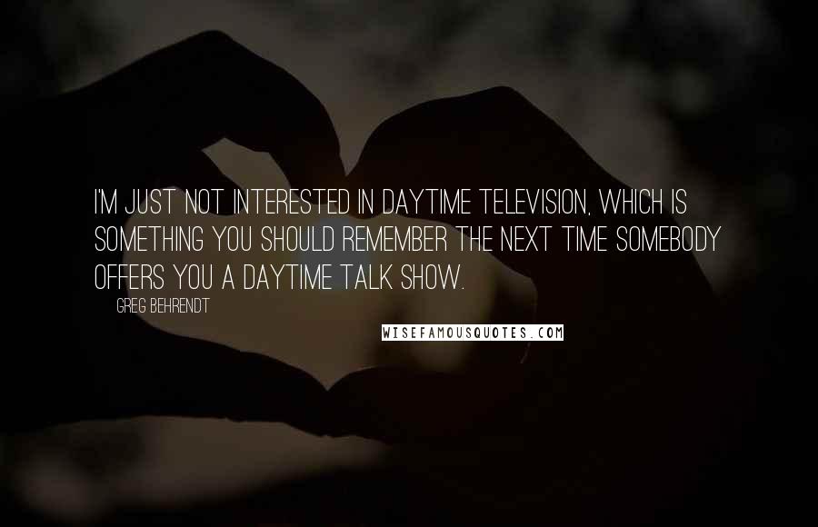 Greg Behrendt Quotes: I'm just not interested in daytime television, which is something you should remember the next time somebody offers you a daytime talk show.