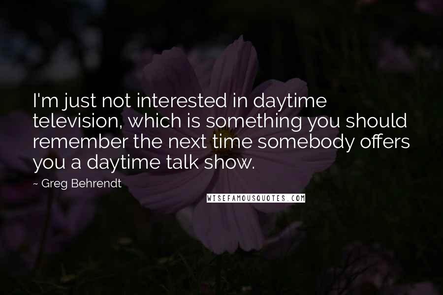 Greg Behrendt Quotes: I'm just not interested in daytime television, which is something you should remember the next time somebody offers you a daytime talk show.