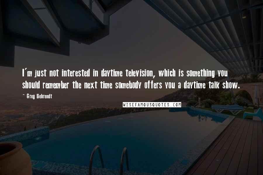 Greg Behrendt Quotes: I'm just not interested in daytime television, which is something you should remember the next time somebody offers you a daytime talk show.