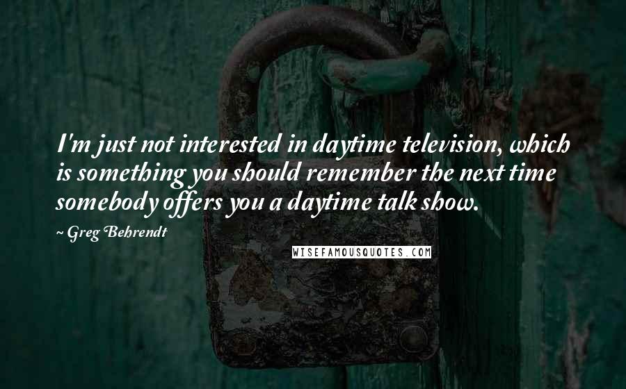 Greg Behrendt Quotes: I'm just not interested in daytime television, which is something you should remember the next time somebody offers you a daytime talk show.