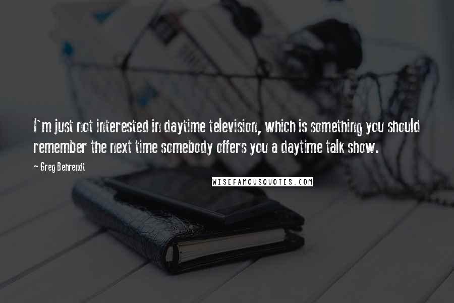 Greg Behrendt Quotes: I'm just not interested in daytime television, which is something you should remember the next time somebody offers you a daytime talk show.